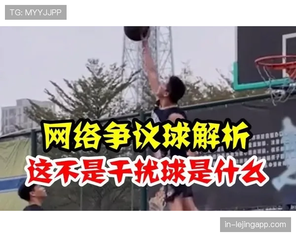 篮球比赛中干扰球的规则解析与判定标准 篮球比赛中干扰球的规则解析与判定标准